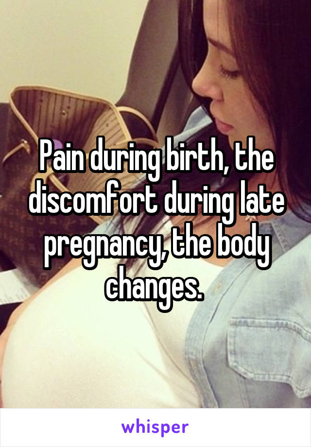 Pain during birth, the discomfort during late pregnancy, the body changes. 