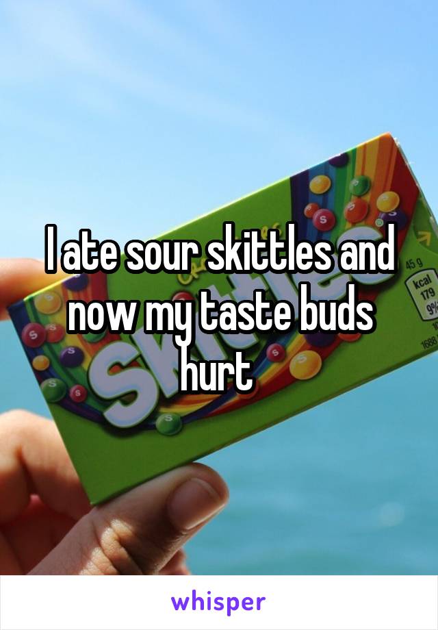 I ate sour skittles and now my taste buds hurt 