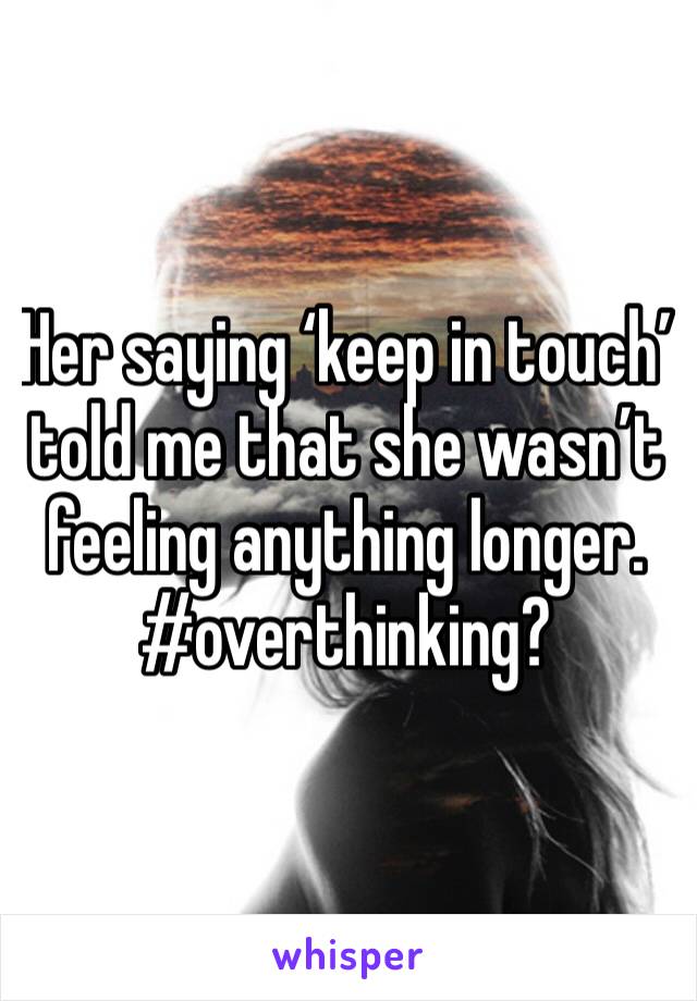 Her saying ‘keep in touch’ told me that she wasn’t feeling anything longer. #overthinking?