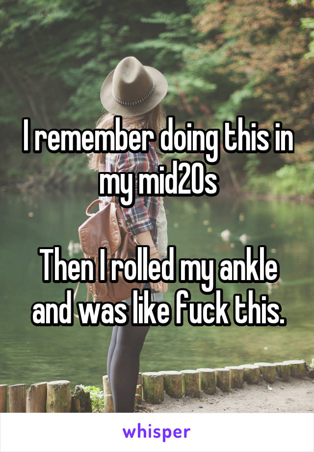 I remember doing this in my mid20s

Then I rolled my ankle and was like fuck this.