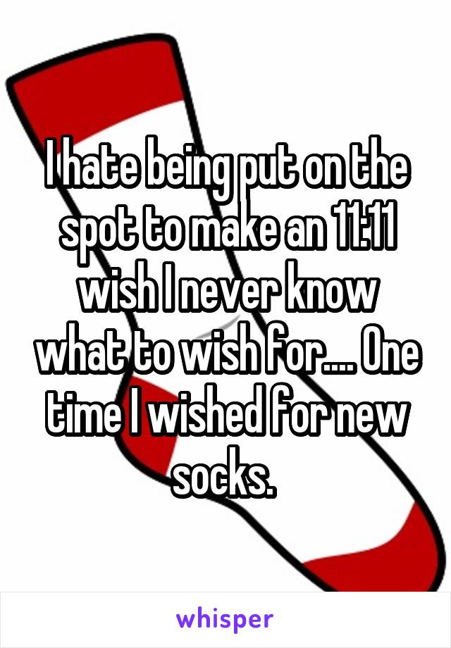 I hate being put on the spot to make an 11:11 wish I never know what to wish for.... One time I wished for new socks. 