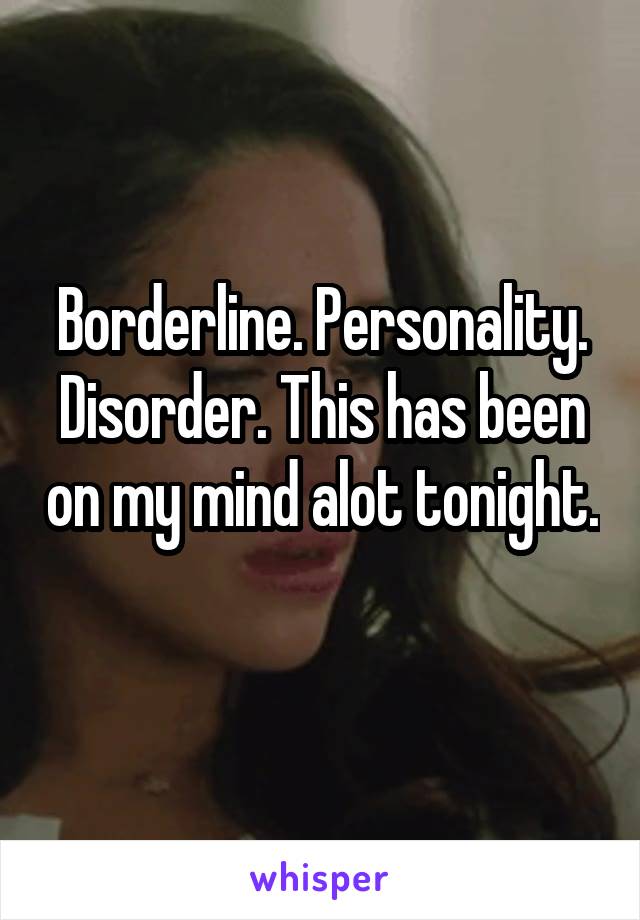 Borderline. Personality. Disorder. This has been on my mind alot tonight. 