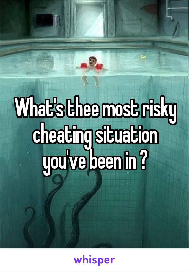 What's thee most risky cheating situation you've been in ?