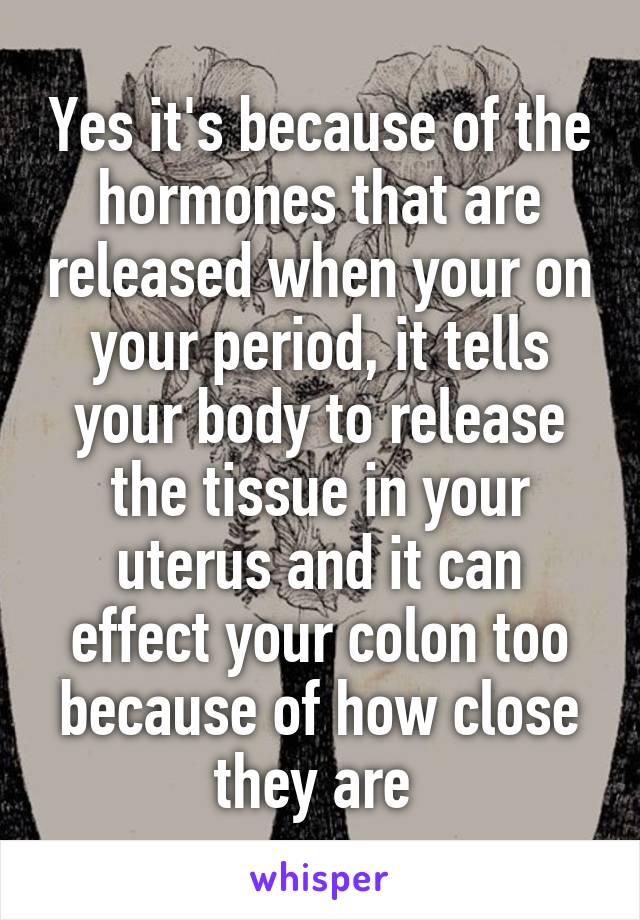 Yes it's because of the hormones that are released when your on your period, it tells your body to release the tissue in your uterus and it can effect your colon too because of how close they are 