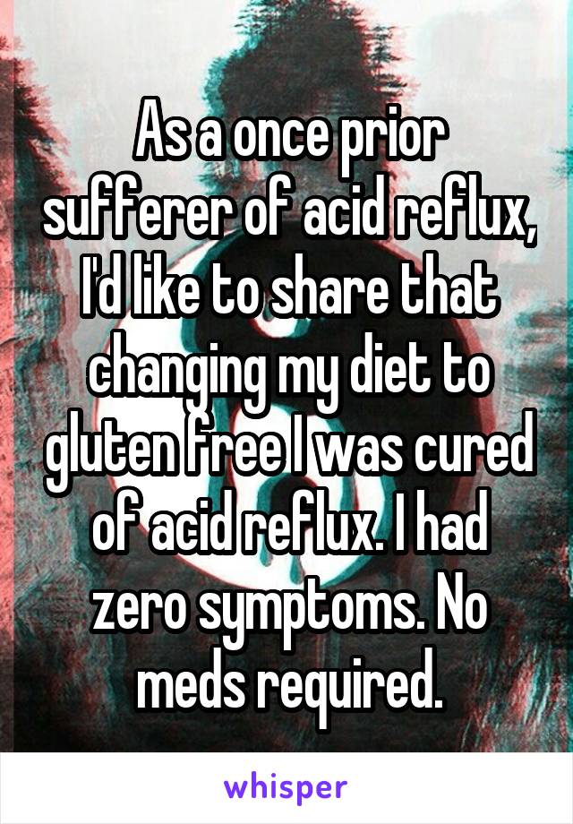 As a once prior sufferer of acid reflux, I'd like to share that changing my diet to gluten free I was cured of acid reflux. I had zero symptoms. No meds required.