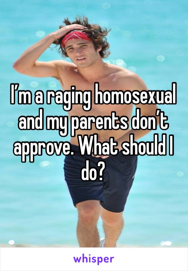 I’m a raging homosexual and my parents don’t approve. What should I do?