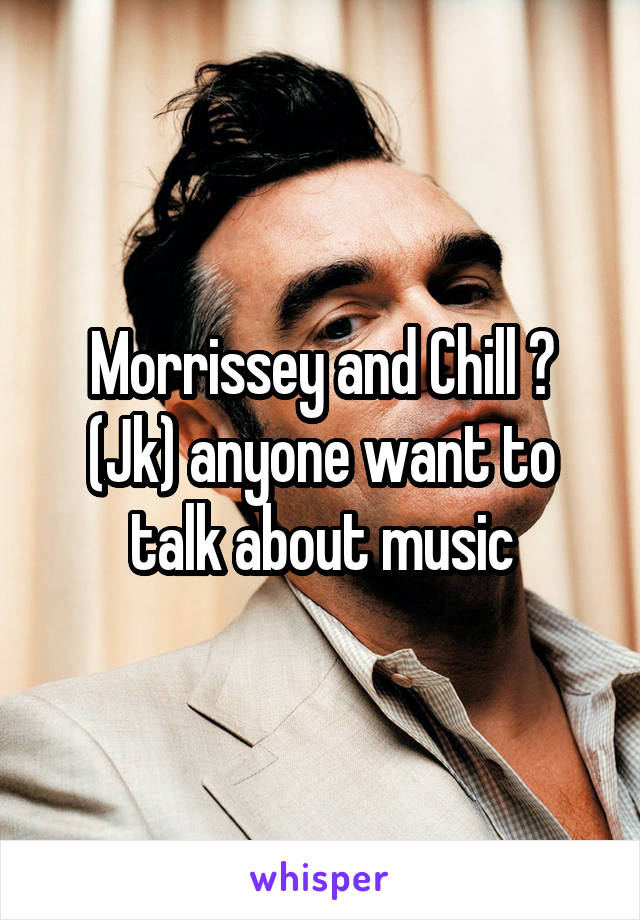 Morrissey and Chill ? (Jk) anyone want to talk about music