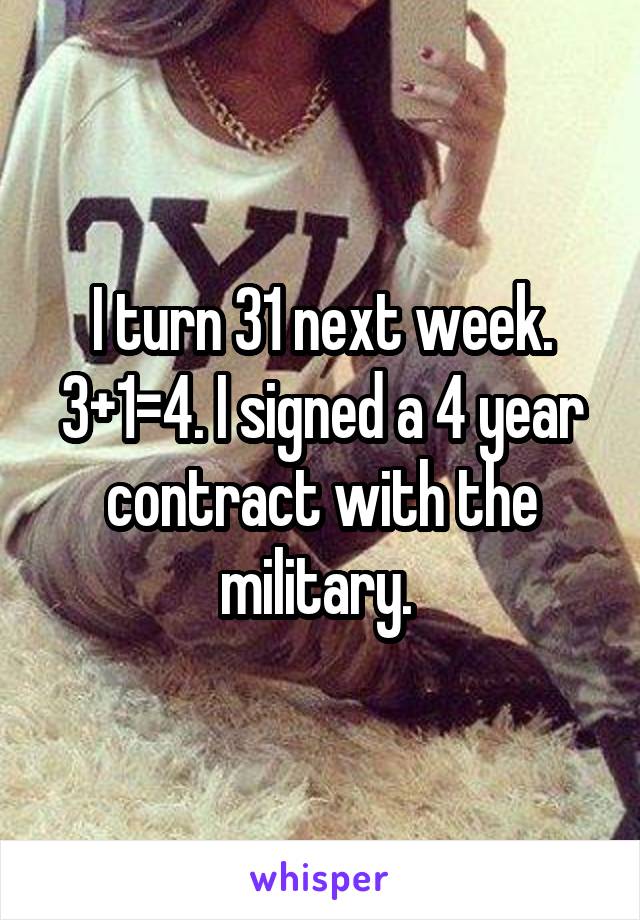 I turn 31 next week. 3+1=4. I signed a 4 year contract with the military. 