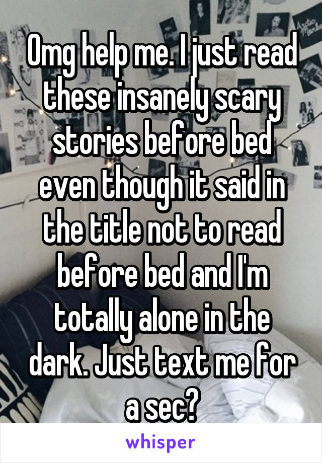 Omg help me. I just read these insanely scary stories before bed even though it said in the title not to read before bed and I'm totally alone in the dark. Just text me for a sec?