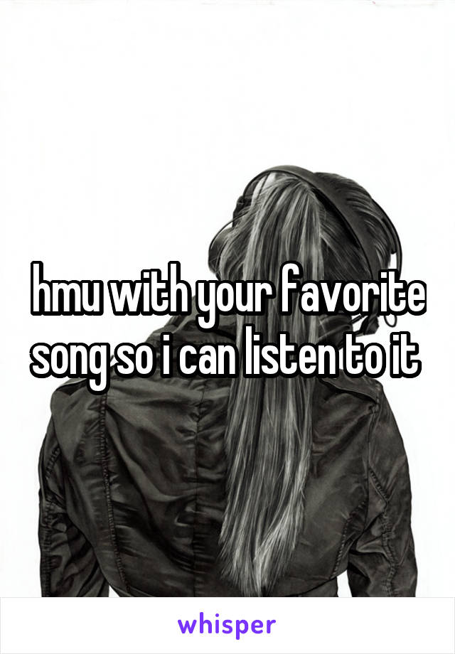 hmu with your favorite song so i can listen to it 