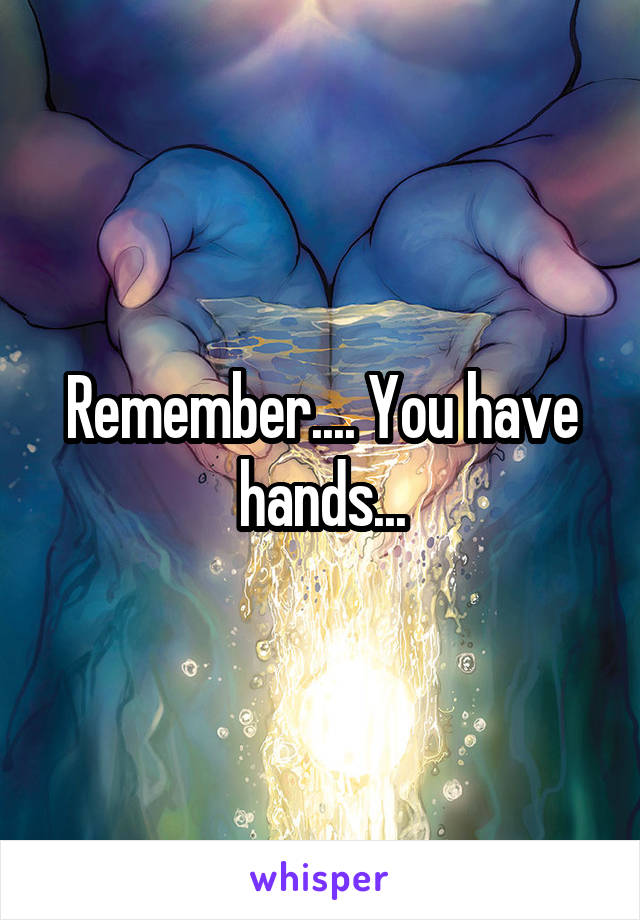 Remember.... You have hands...