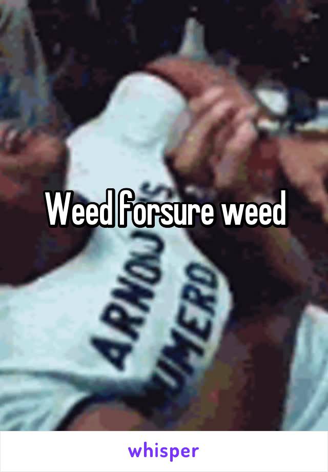 Weed forsure weed
