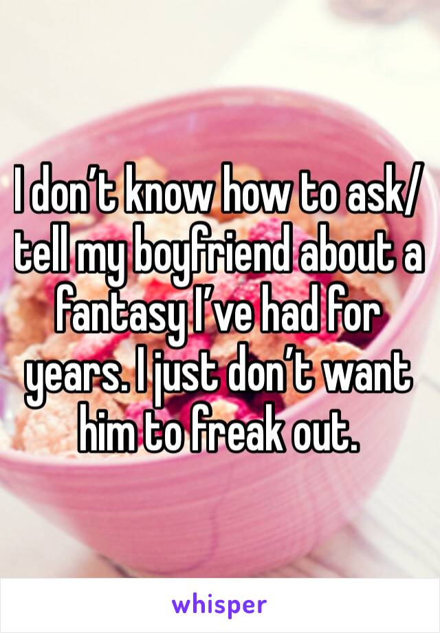 I don’t know how to ask/tell my boyfriend about a fantasy I’ve had for years. I just don’t want him to freak out. 