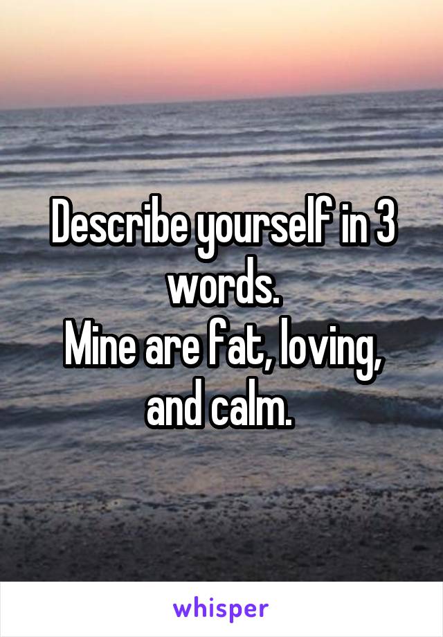 Describe yourself in 3 words.
Mine are fat, loving, and calm. 