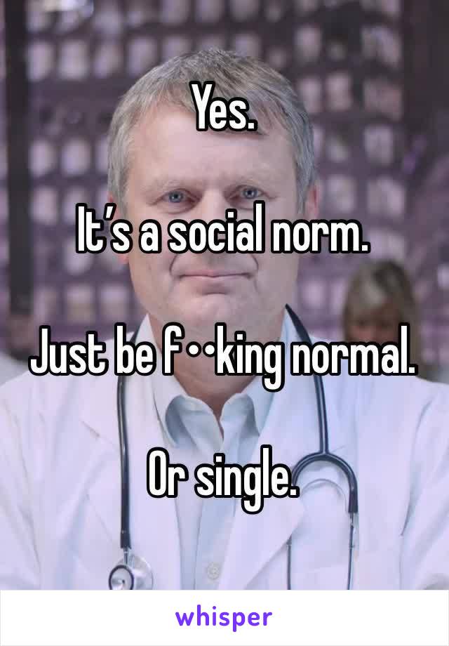 
Yes. 

It’s a social norm. 

Just be f••king normal. 

Or single. 