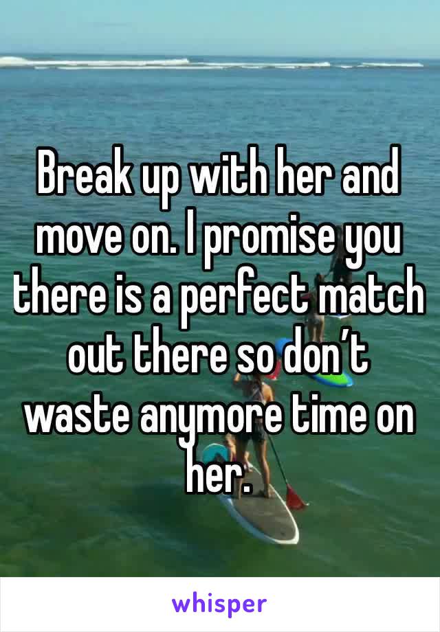 Break up with her and move on. I promise you there is a perfect match out there so don’t waste anymore time on her. 