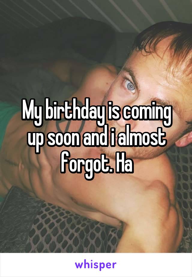 My birthday is coming up soon and i almost forgot. Ha