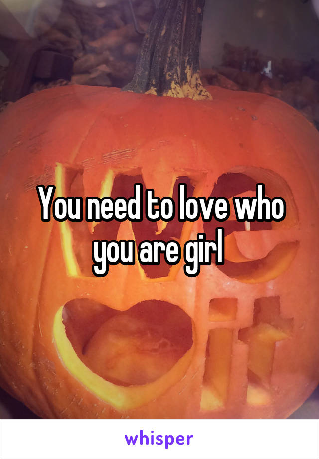You need to love who you are girl 