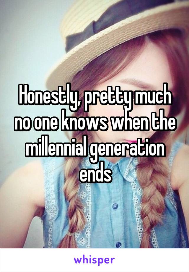 Honestly, pretty much no one knows when the millennial generation ends