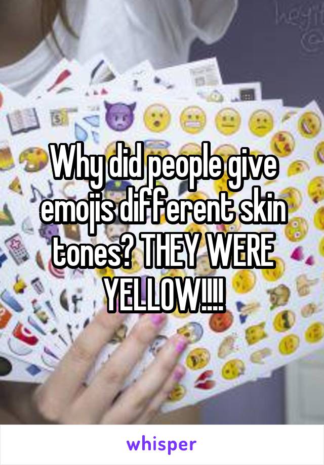 Why did people give emojis different skin tones? THEY WERE YELLOW!!!!