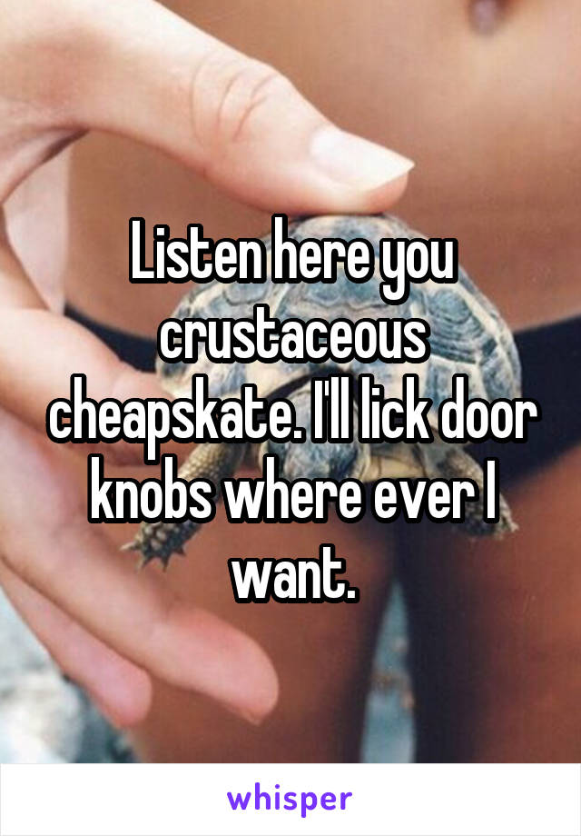 Listen here you crustaceous cheapskate. I'll lick door knobs where ever I want.