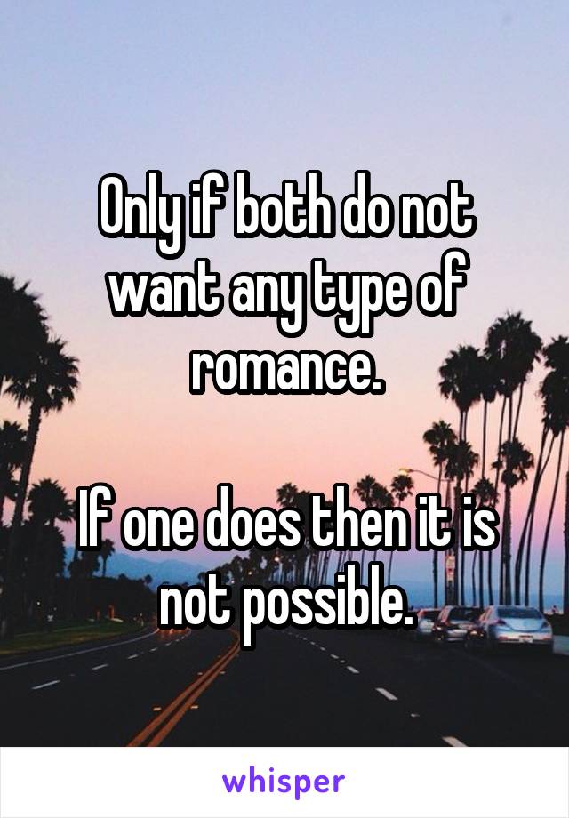 Only if both do not want any type of romance.

If one does then it is not possible.