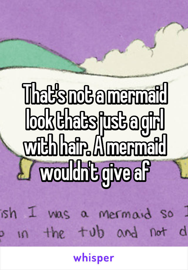 That's not a mermaid look thats just a girl with hair. A mermaid wouldn't give af