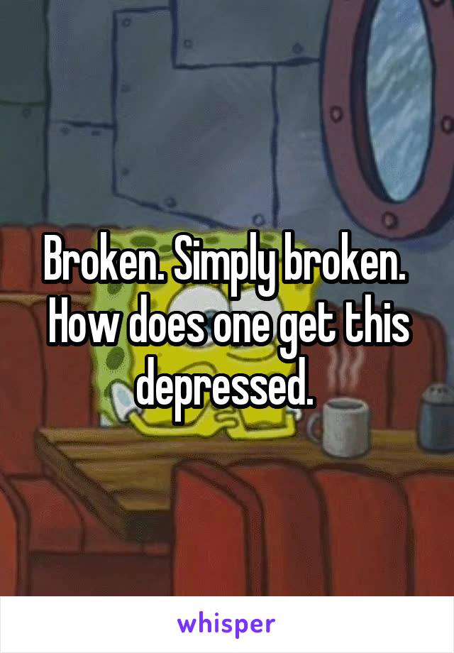 Broken. Simply broken. 
How does one get this depressed. 