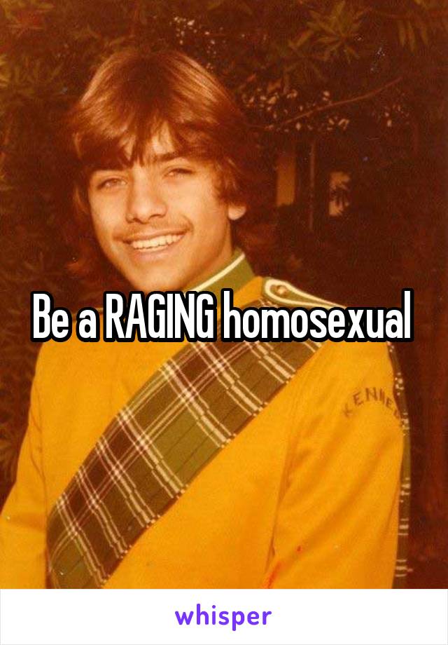 Be a RAGING homosexual 