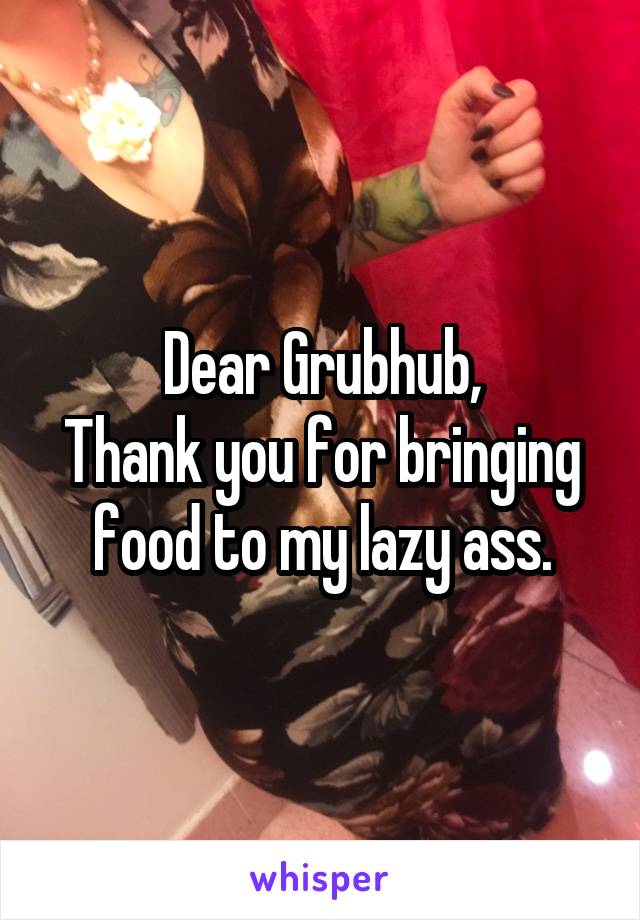 Dear Grubhub,
Thank you for bringing food to my lazy ass.