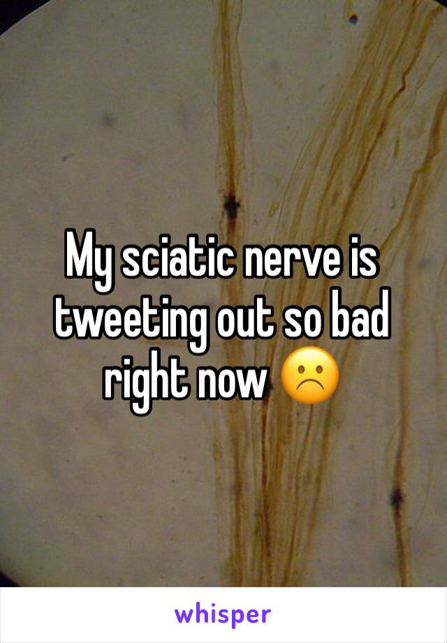 My sciatic nerve is tweeting out so bad right now ☹️