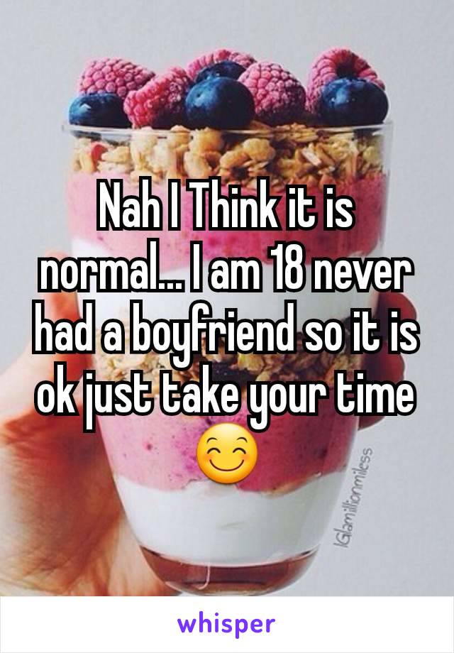 Nah I Think it is normal... I am 18 never had a boyfriend so it is ok just take your time 😊