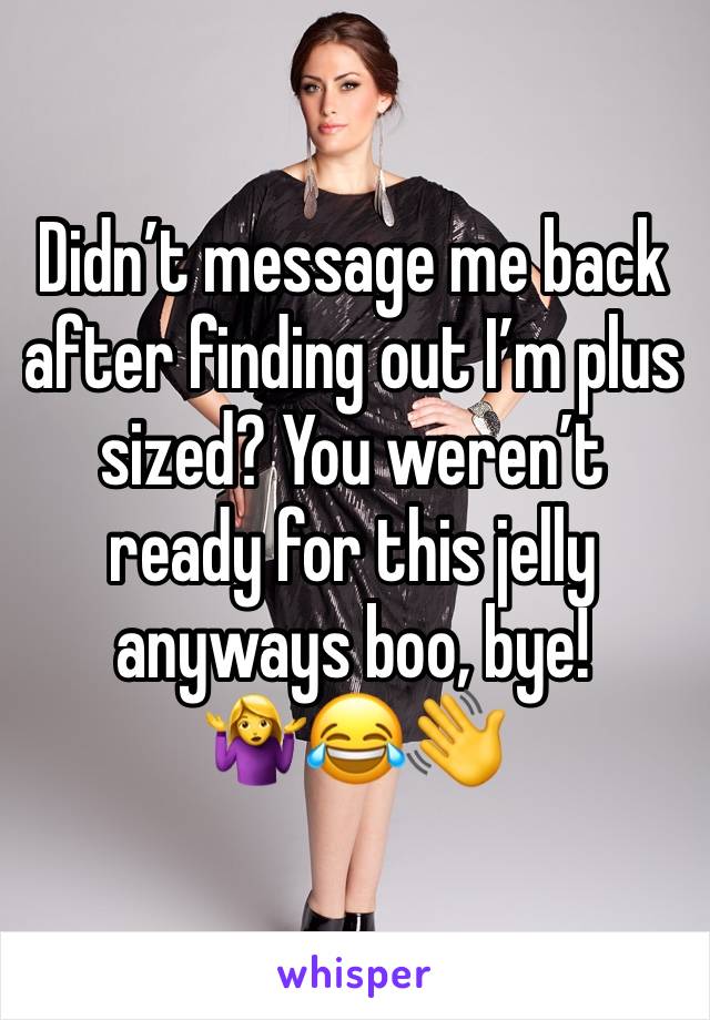 Didn’t message me back after finding out I’m plus sized? You weren’t ready for this jelly anyways boo, bye! 🤷‍♀️😂👋 