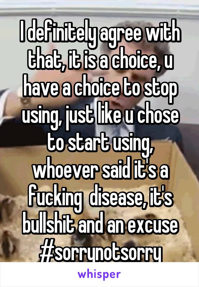 I definitely agree with that, it is a choice, u have a choice to stop using, just like u chose to start using, whoever said it's a fucking  disease, it's bullshit and an excuse #sorrynotsorry