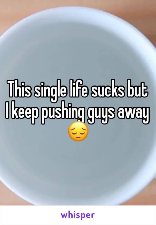 This single life sucks but I keep pushing guys away 😔
