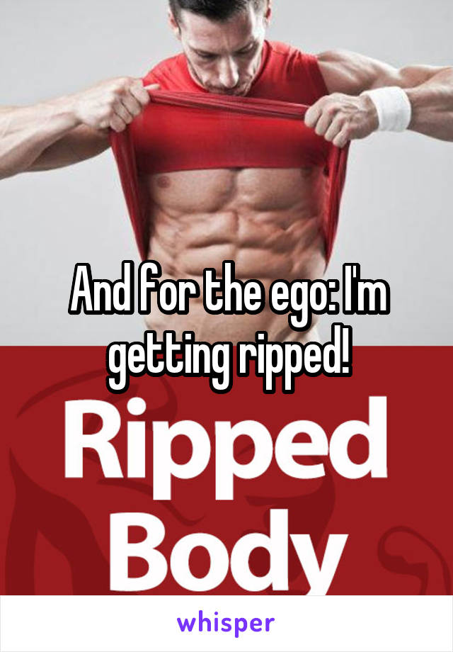 And for the ego: I'm getting ripped!
