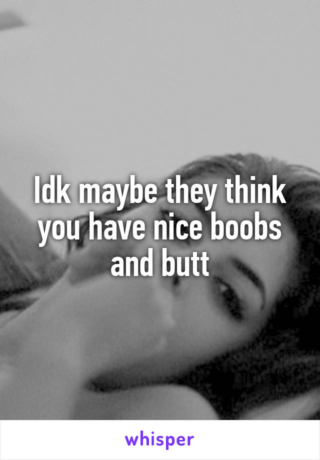 Idk maybe they think you have nice boobs and butt