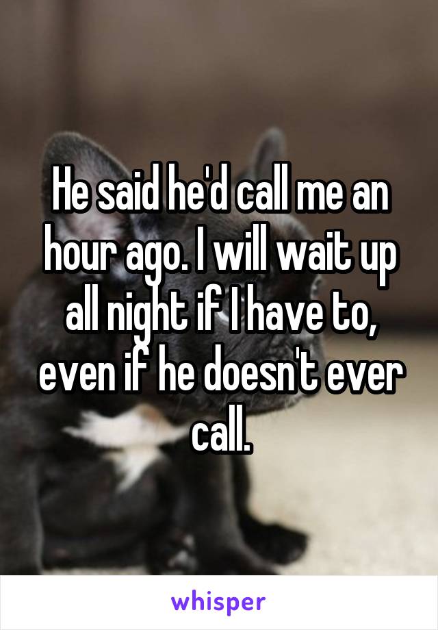 He said he'd call me an hour ago. I will wait up all night if I have to, even if he doesn't ever call.