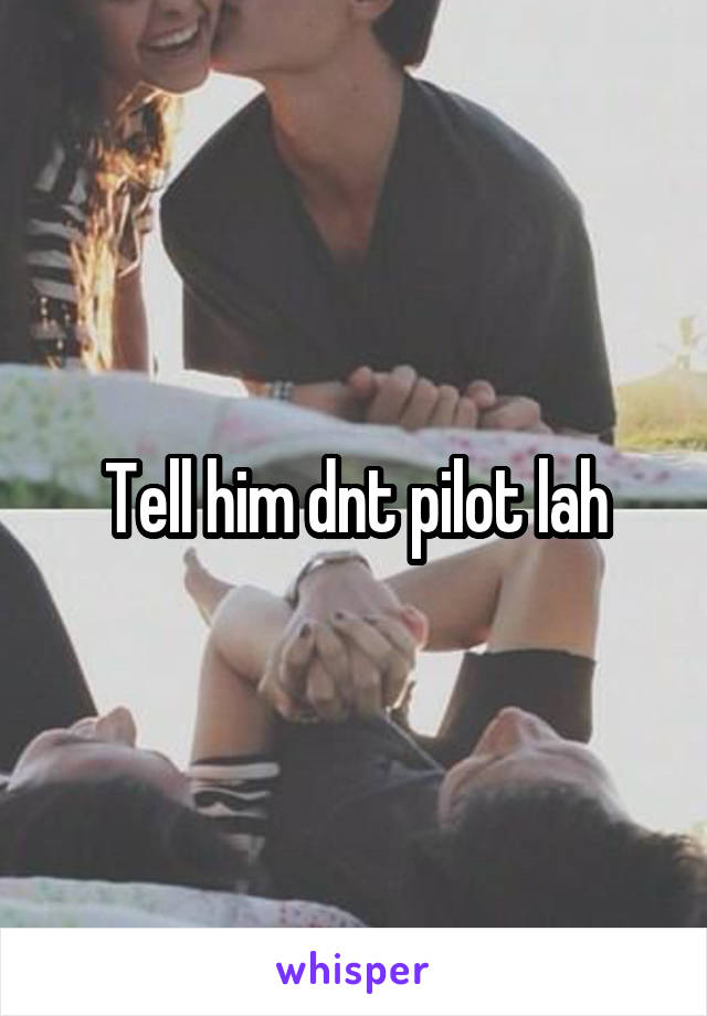 Tell him dnt pilot lah