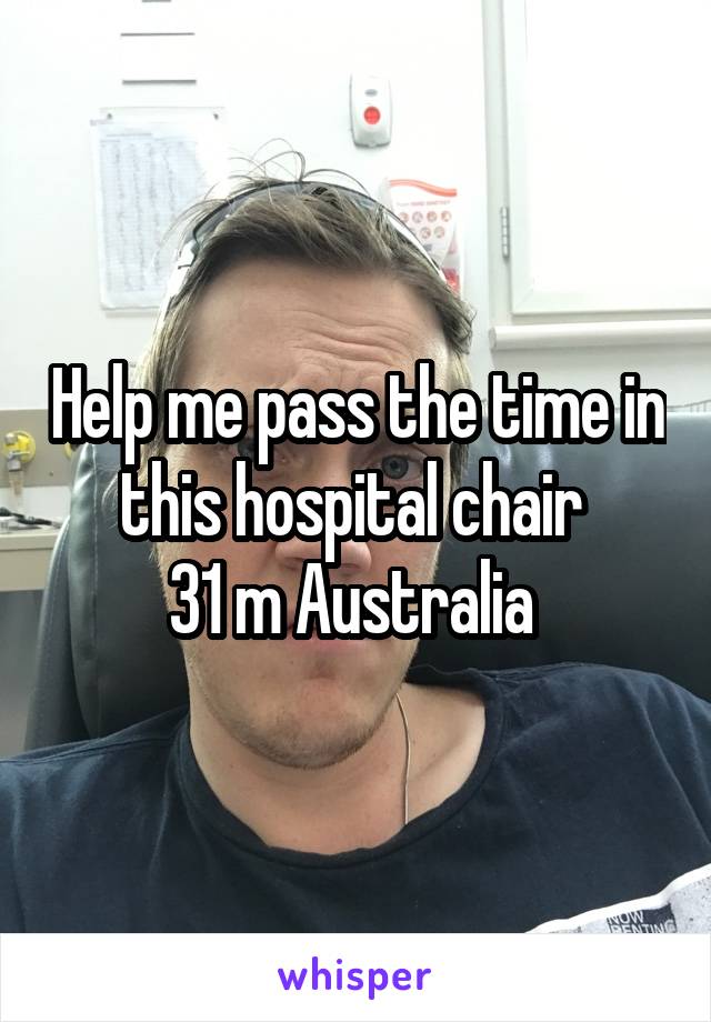 Help me pass the time in this hospital chair 
31 m Australia 