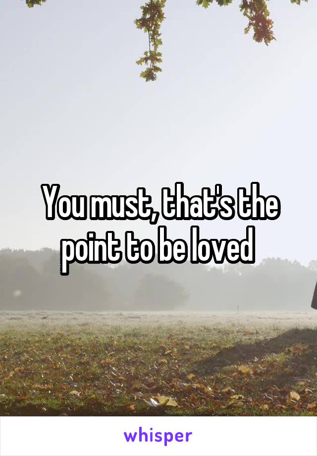 You must, that's the point to be loved 