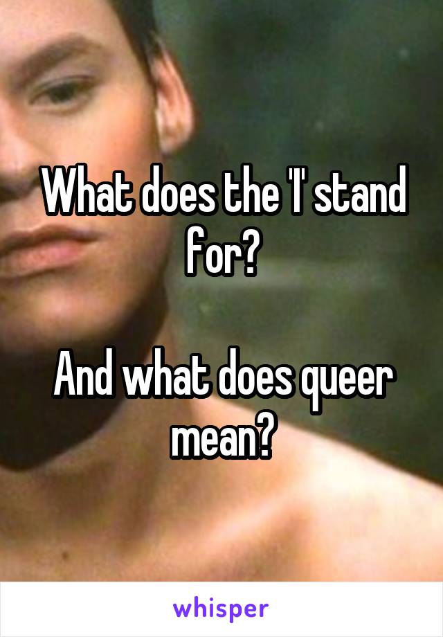 What does the 'I' stand for?

And what does queer mean?
