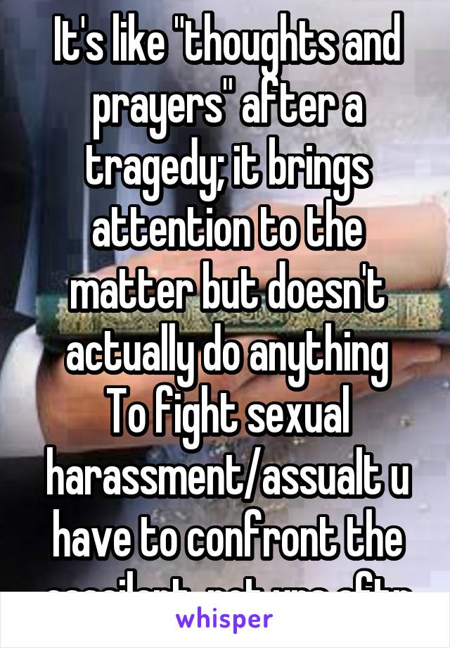 It's like "thoughts and prayers" after a tragedy; it brings attention to the matter but doesn't actually do anything
To fight sexual harassment/assualt u have to confront the assailant, not yrs aftr