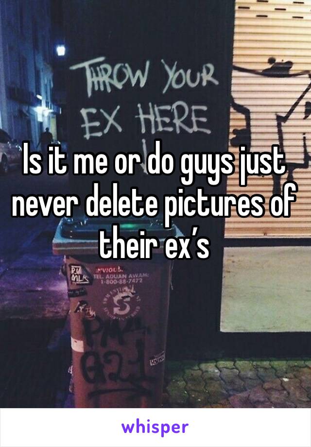 Is it me or do guys just never delete pictures of their ex’s 