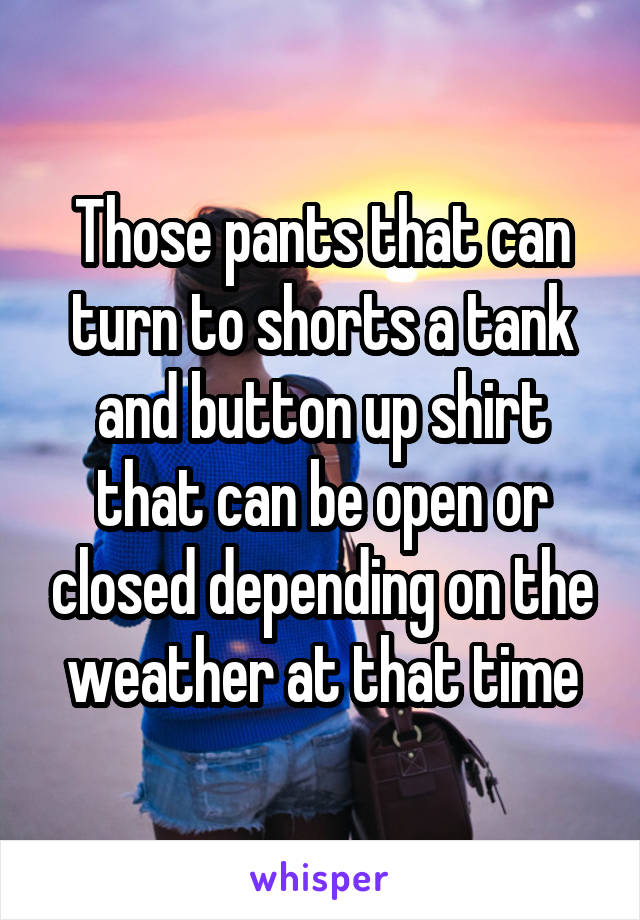 Those pants that can turn to shorts a tank and button up shirt that can be open or closed depending on the weather at that time