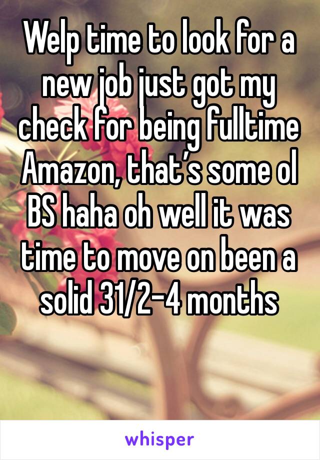 Welp time to look for a new job just got my check for being fulltime Amazon, that’s some ol BS haha oh well it was time to move on been a solid 31/2-4 months 