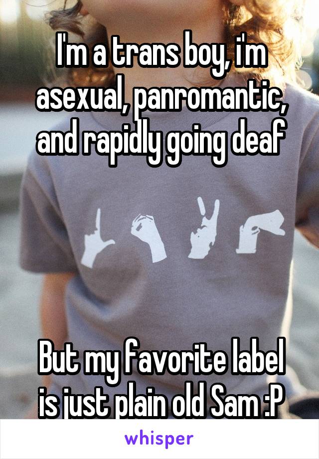 I'm a trans boy, i'm asexual, panromantic, and rapidly going deaf




But my favorite label is just plain old Sam :P