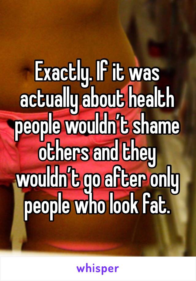 Exactly. If it was actually about health people wouldn’t shame others and they wouldn’t go after only people who look fat. 