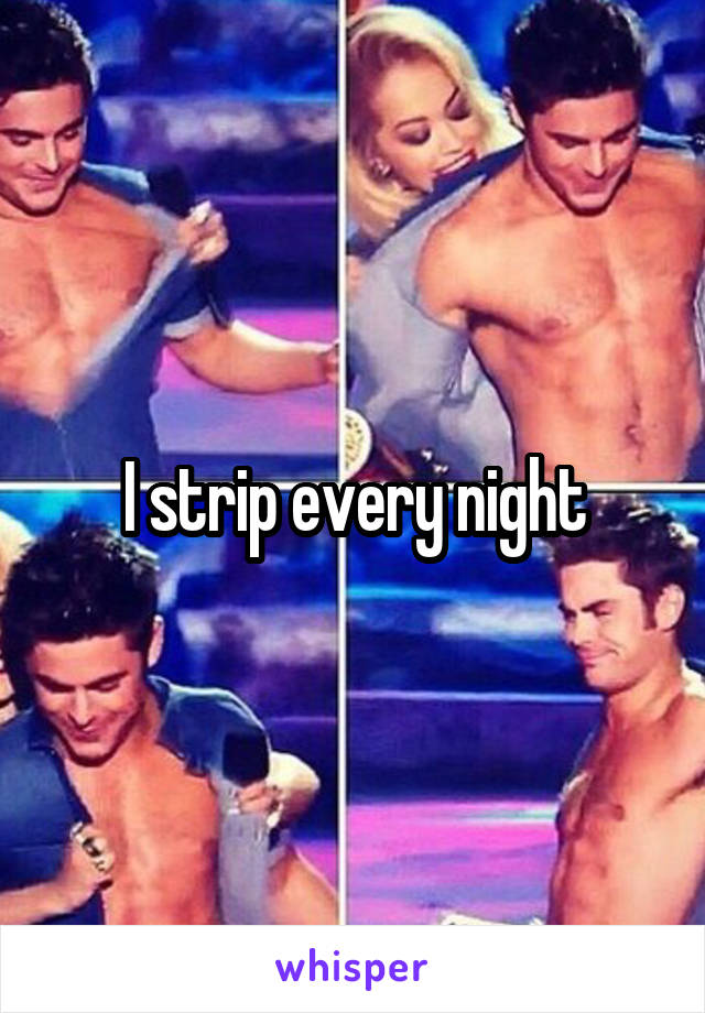I strip every night