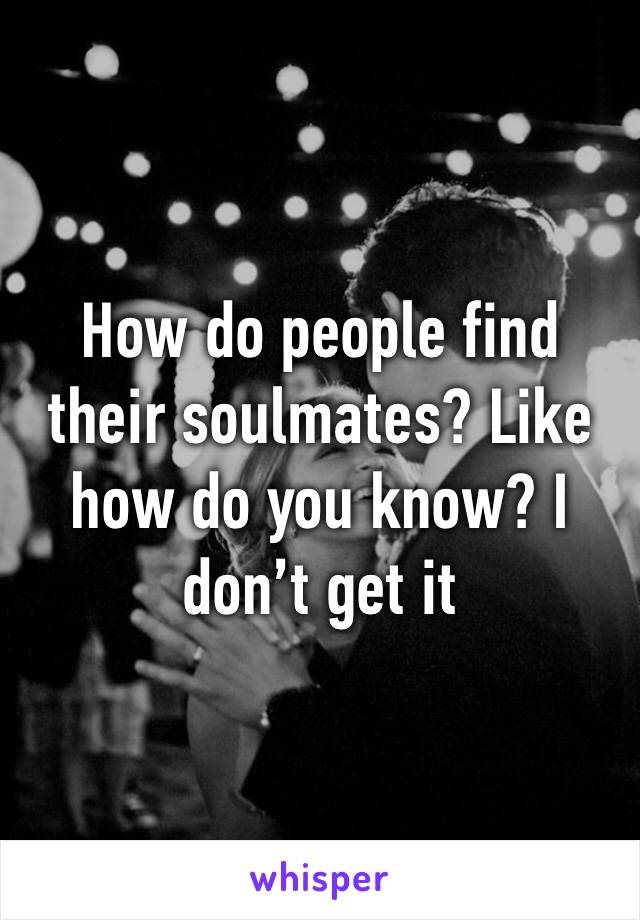 How do people find their soulmates? Like how do you know? I don’t get it 